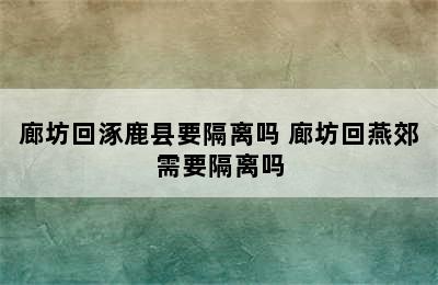 廊坊回涿鹿县要隔离吗 廊坊回燕郊需要隔离吗